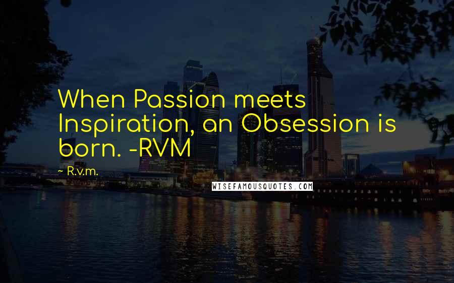 R.v.m. Quotes: When Passion meets Inspiration, an Obsession is born. -RVM