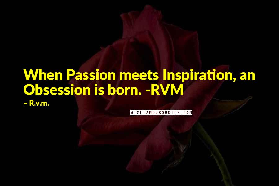 R.v.m. Quotes: When Passion meets Inspiration, an Obsession is born. -RVM