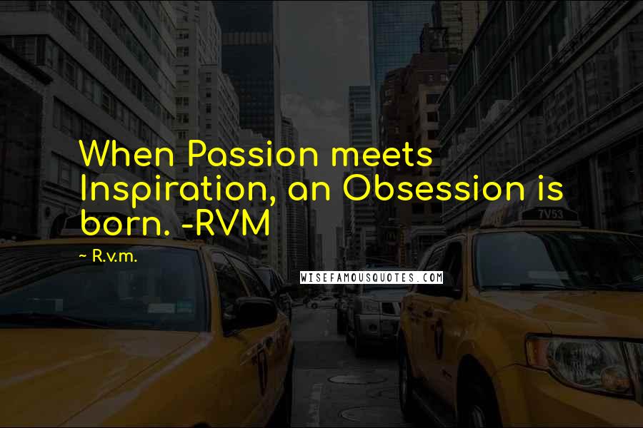 R.v.m. Quotes: When Passion meets Inspiration, an Obsession is born. -RVM