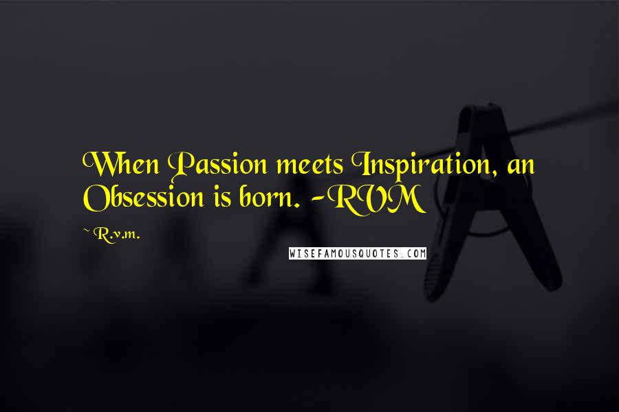 R.v.m. Quotes: When Passion meets Inspiration, an Obsession is born. -RVM