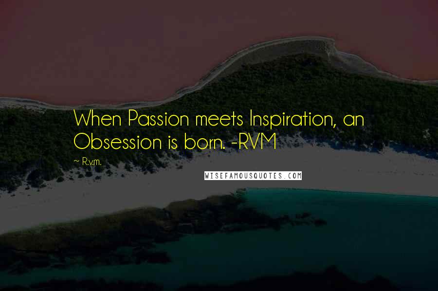 R.v.m. Quotes: When Passion meets Inspiration, an Obsession is born. -RVM