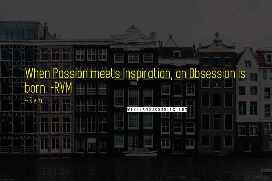 R.v.m. Quotes: When Passion meets Inspiration, an Obsession is born. -RVM