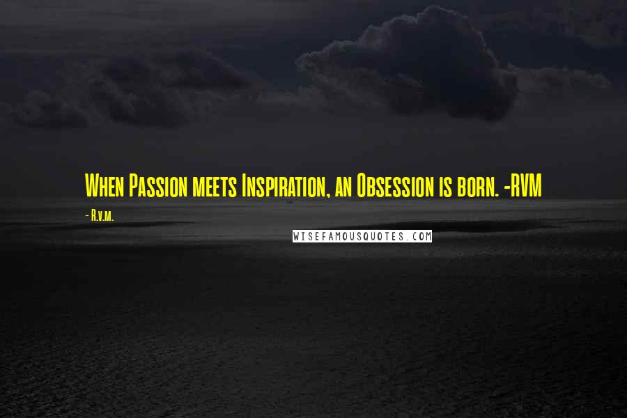 R.v.m. Quotes: When Passion meets Inspiration, an Obsession is born. -RVM