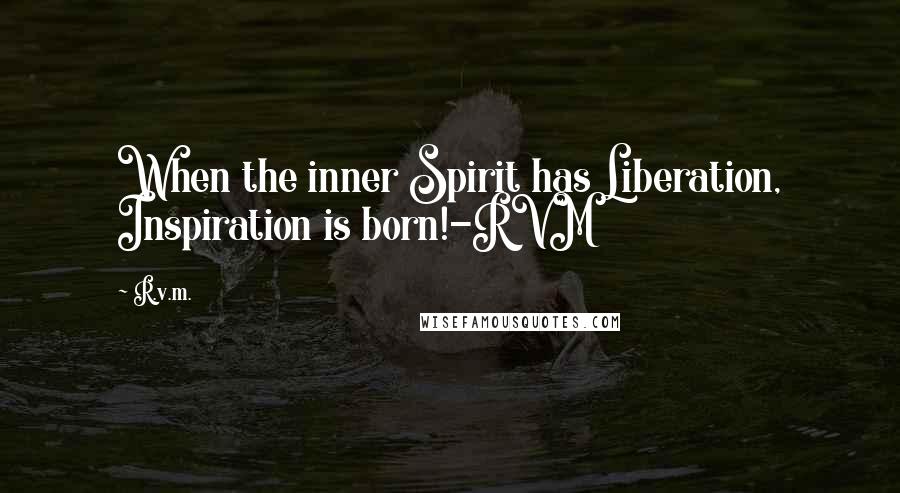 R.v.m. Quotes: When the inner Spirit has Liberation, Inspiration is born!-RVM