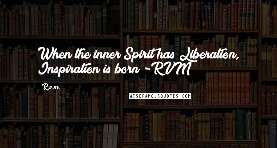 R.v.m. Quotes: When the inner Spirit has Liberation, Inspiration is born!-RVM