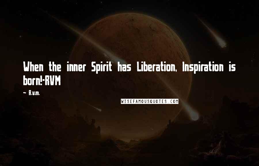 R.v.m. Quotes: When the inner Spirit has Liberation, Inspiration is born!-RVM