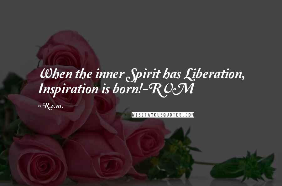 R.v.m. Quotes: When the inner Spirit has Liberation, Inspiration is born!-RVM