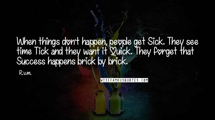 R.v.m. Quotes: When things don't happen, people get Sick. They see time Tick and they want it Quick. They forget that Success happens brick by brick.