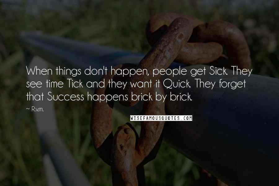 R.v.m. Quotes: When things don't happen, people get Sick. They see time Tick and they want it Quick. They forget that Success happens brick by brick.