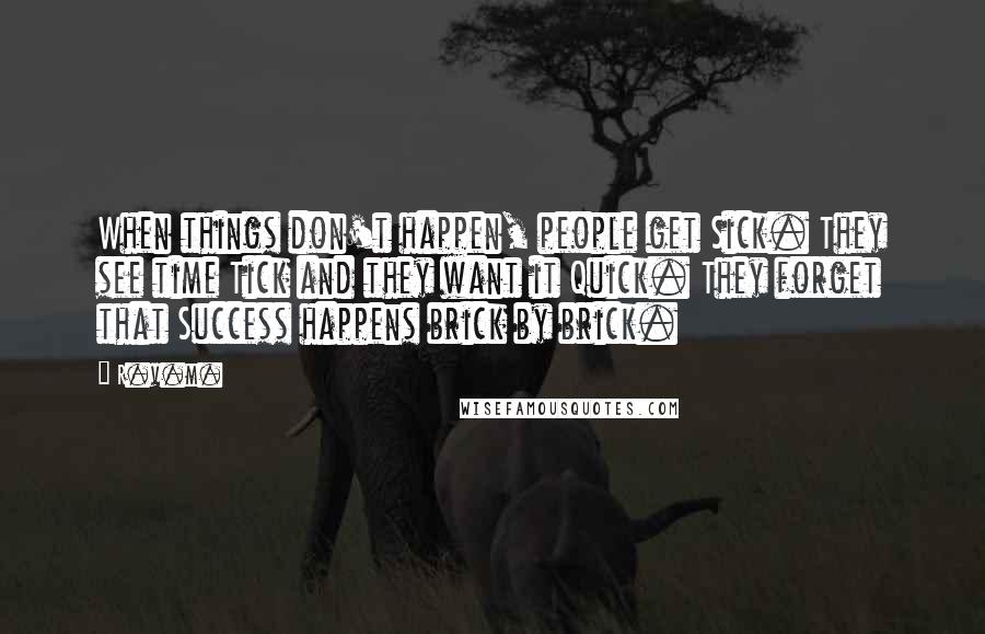 R.v.m. Quotes: When things don't happen, people get Sick. They see time Tick and they want it Quick. They forget that Success happens brick by brick.