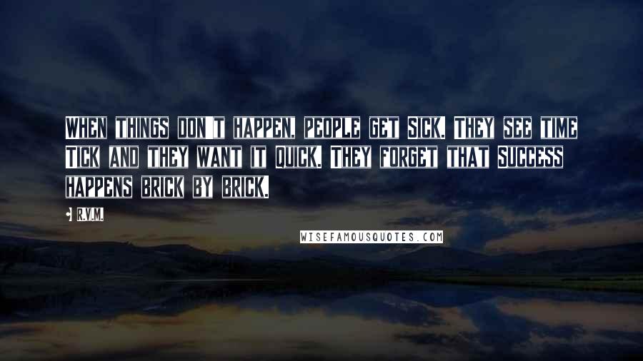 R.v.m. Quotes: When things don't happen, people get Sick. They see time Tick and they want it Quick. They forget that Success happens brick by brick.