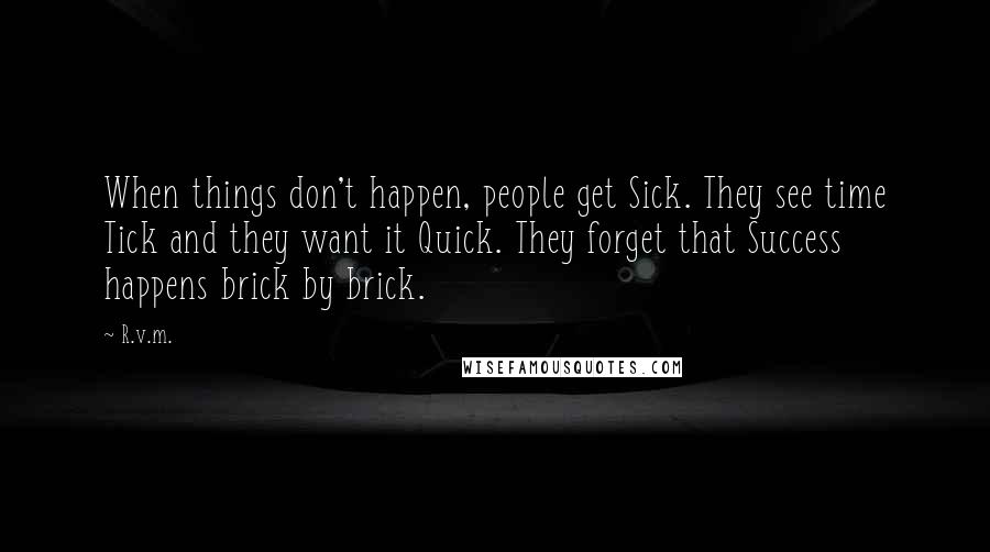 R.v.m. Quotes: When things don't happen, people get Sick. They see time Tick and they want it Quick. They forget that Success happens brick by brick.