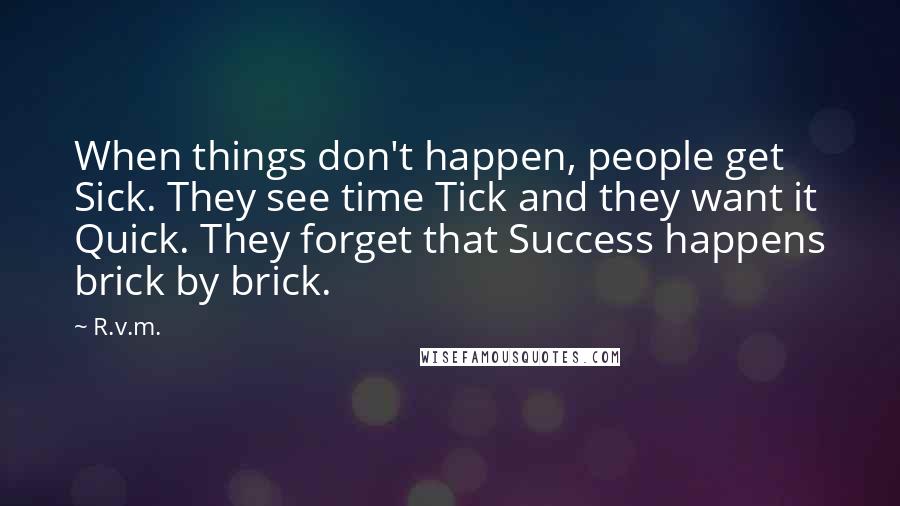 R.v.m. Quotes: When things don't happen, people get Sick. They see time Tick and they want it Quick. They forget that Success happens brick by brick.