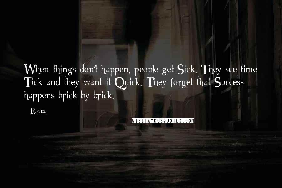 R.v.m. Quotes: When things don't happen, people get Sick. They see time Tick and they want it Quick. They forget that Success happens brick by brick.