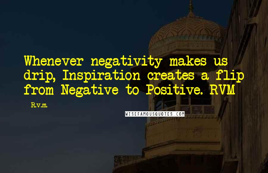 R.v.m. Quotes: Whenever negativity makes us drip, Inspiration creates a flip from Negative to Positive.-RVM