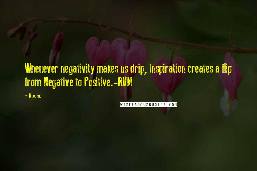 R.v.m. Quotes: Whenever negativity makes us drip, Inspiration creates a flip from Negative to Positive.-RVM