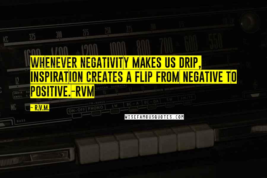 R.v.m. Quotes: Whenever negativity makes us drip, Inspiration creates a flip from Negative to Positive.-RVM