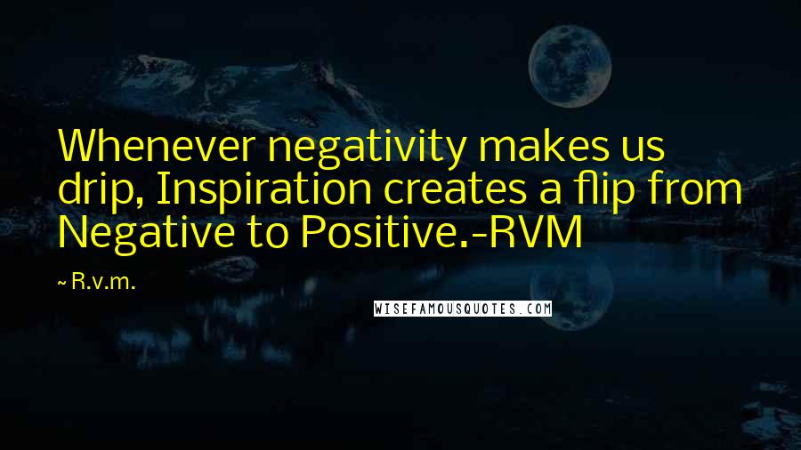 R.v.m. Quotes: Whenever negativity makes us drip, Inspiration creates a flip from Negative to Positive.-RVM