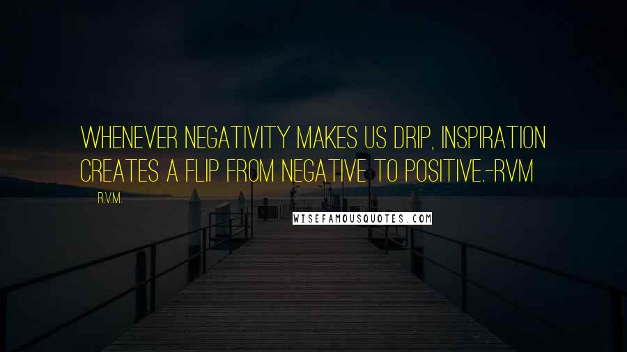 R.v.m. Quotes: Whenever negativity makes us drip, Inspiration creates a flip from Negative to Positive.-RVM