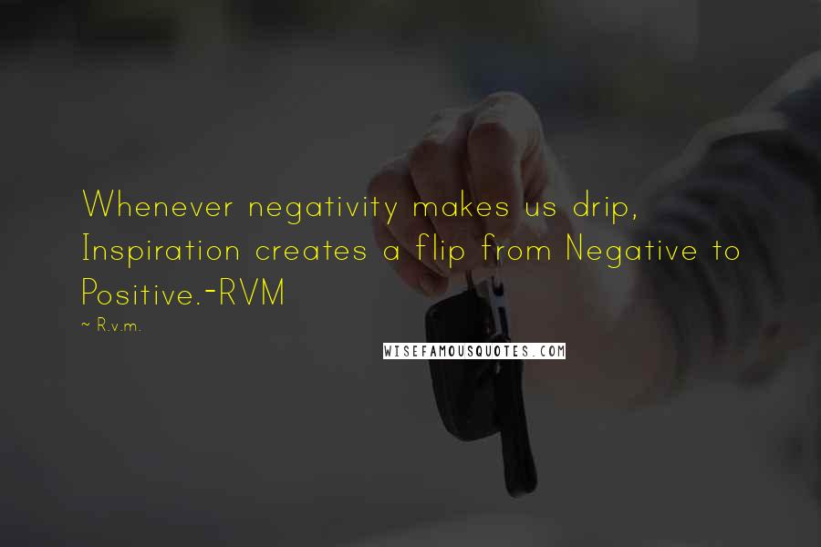 R.v.m. Quotes: Whenever negativity makes us drip, Inspiration creates a flip from Negative to Positive.-RVM