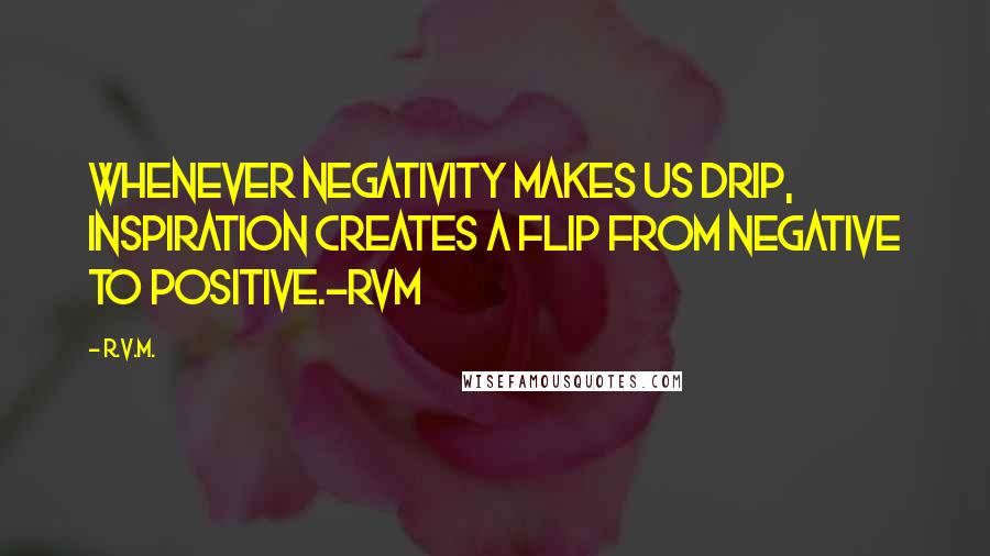 R.v.m. Quotes: Whenever negativity makes us drip, Inspiration creates a flip from Negative to Positive.-RVM