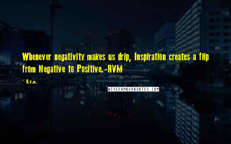 R.v.m. Quotes: Whenever negativity makes us drip, Inspiration creates a flip from Negative to Positive.-RVM