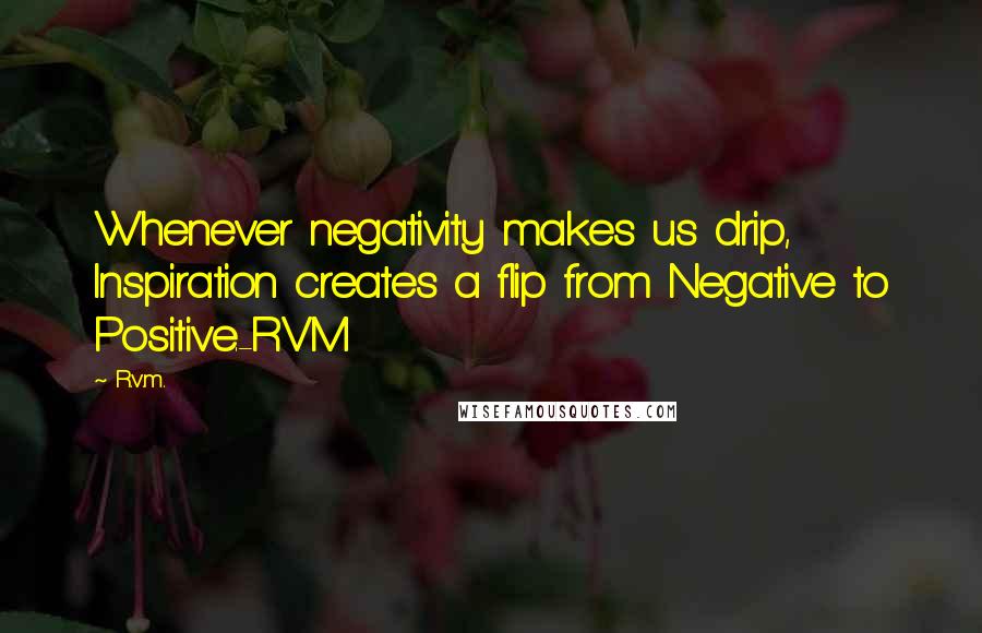 R.v.m. Quotes: Whenever negativity makes us drip, Inspiration creates a flip from Negative to Positive.-RVM