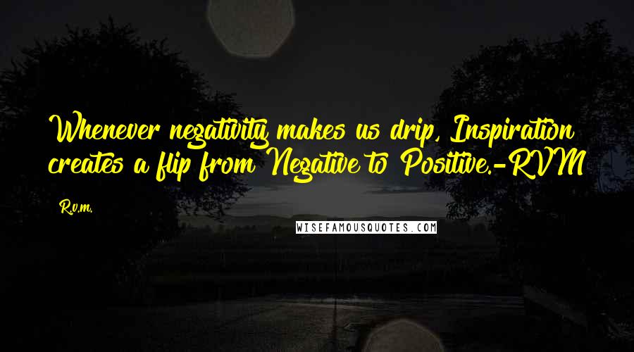 R.v.m. Quotes: Whenever negativity makes us drip, Inspiration creates a flip from Negative to Positive.-RVM