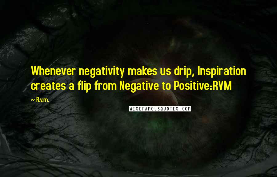 R.v.m. Quotes: Whenever negativity makes us drip, Inspiration creates a flip from Negative to Positive.-RVM