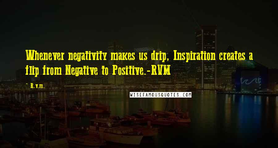 R.v.m. Quotes: Whenever negativity makes us drip, Inspiration creates a flip from Negative to Positive.-RVM