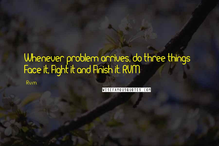 R.v.m. Quotes: Whenever problem arrives, do three things - Face it, Fight it and Finish it.-RVM