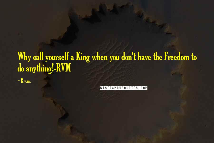 R.v.m. Quotes: Why call yourself a King when you don't have the Freedom to do anything!-RVM