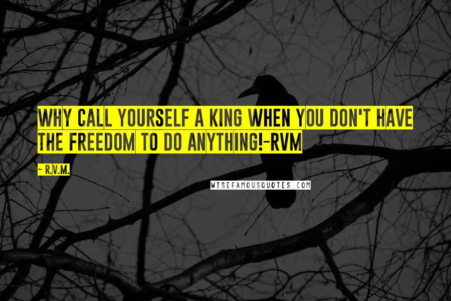 R.v.m. Quotes: Why call yourself a King when you don't have the Freedom to do anything!-RVM