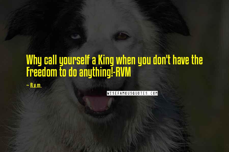 R.v.m. Quotes: Why call yourself a King when you don't have the Freedom to do anything!-RVM