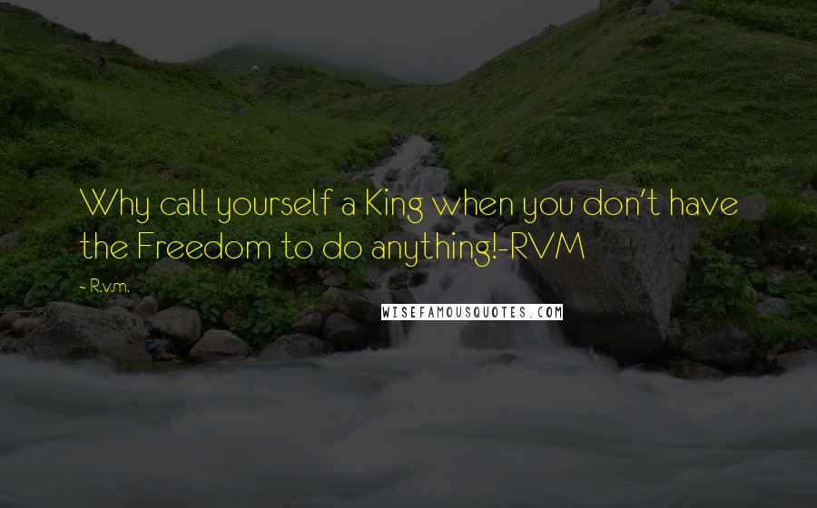 R.v.m. Quotes: Why call yourself a King when you don't have the Freedom to do anything!-RVM