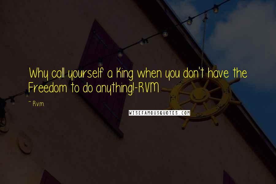 R.v.m. Quotes: Why call yourself a King when you don't have the Freedom to do anything!-RVM