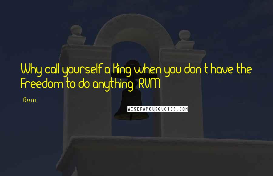 R.v.m. Quotes: Why call yourself a King when you don't have the Freedom to do anything!-RVM