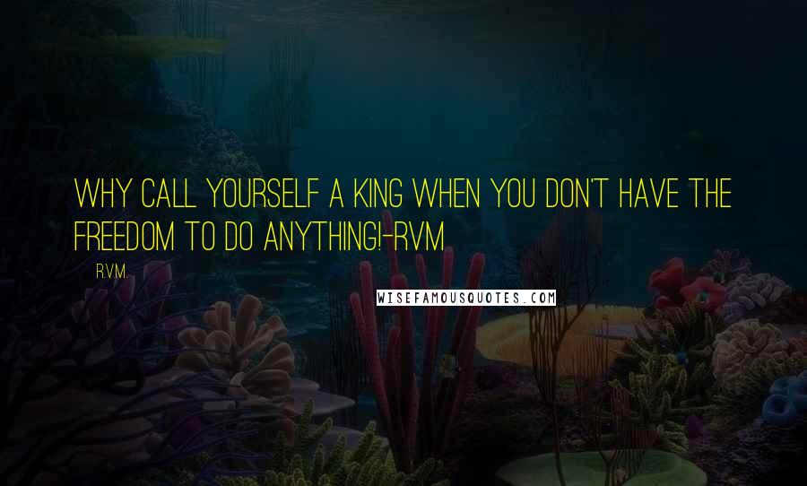 R.v.m. Quotes: Why call yourself a King when you don't have the Freedom to do anything!-RVM