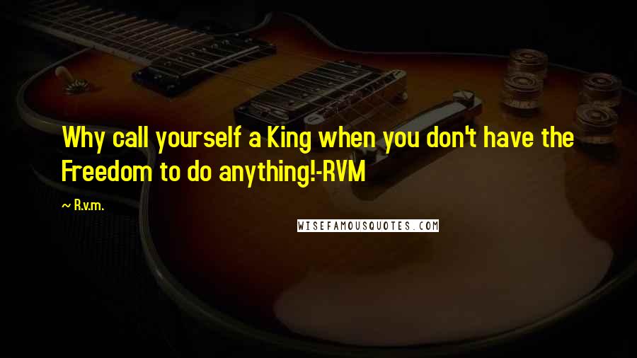 R.v.m. Quotes: Why call yourself a King when you don't have the Freedom to do anything!-RVM