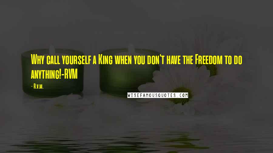 R.v.m. Quotes: Why call yourself a King when you don't have the Freedom to do anything!-RVM