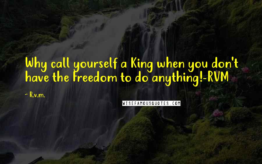 R.v.m. Quotes: Why call yourself a King when you don't have the Freedom to do anything!-RVM