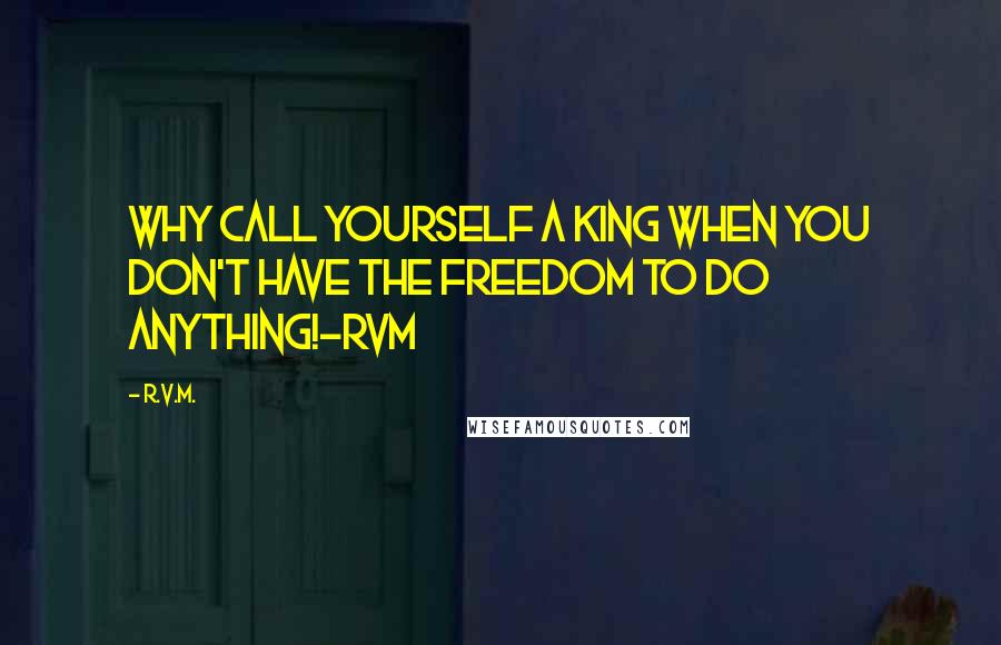 R.v.m. Quotes: Why call yourself a King when you don't have the Freedom to do anything!-RVM