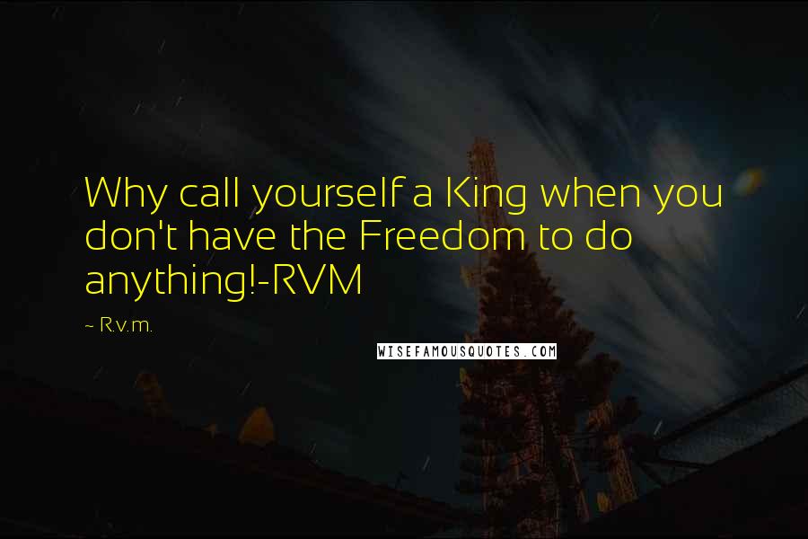 R.v.m. Quotes: Why call yourself a King when you don't have the Freedom to do anything!-RVM