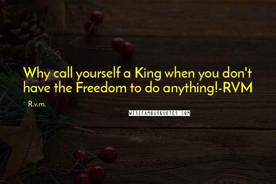 R.v.m. Quotes: Why call yourself a King when you don't have the Freedom to do anything!-RVM