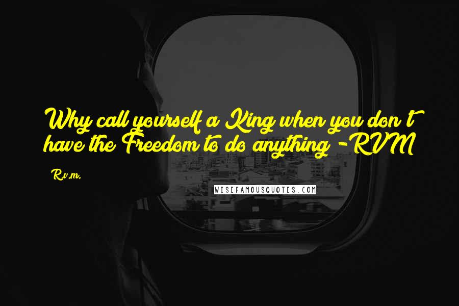 R.v.m. Quotes: Why call yourself a King when you don't have the Freedom to do anything!-RVM