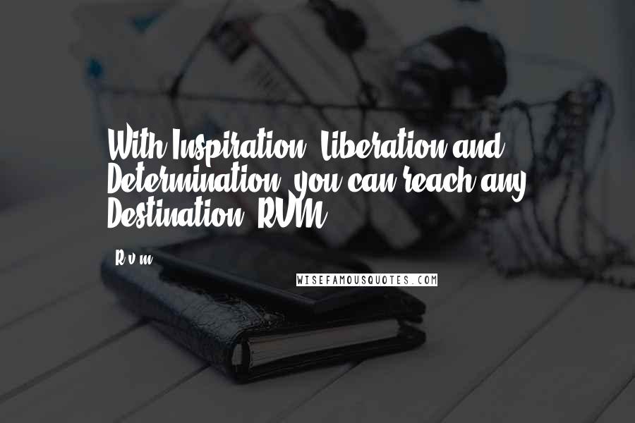 R.v.m. Quotes: With Inspiration, Liberation and Determination, you can reach any Destination.-RVM