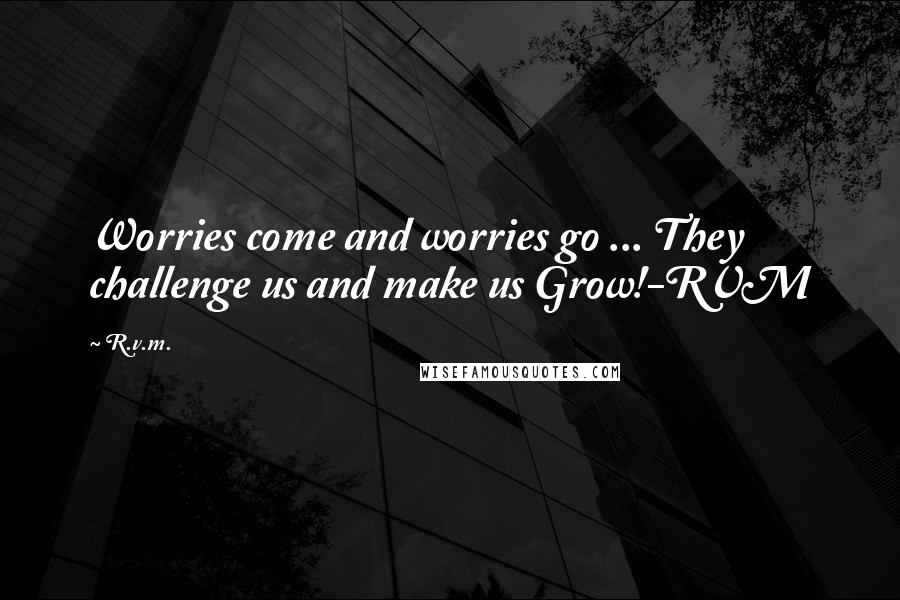 R.v.m. Quotes: Worries come and worries go ... They challenge us and make us Grow!-RVM