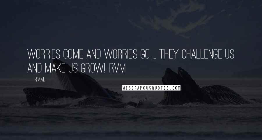 R.v.m. Quotes: Worries come and worries go ... They challenge us and make us Grow!-RVM