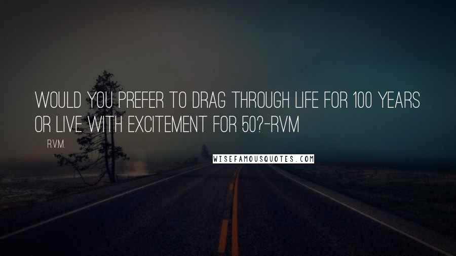 R.v.m. Quotes: Would you prefer to drag through life for 100 years or live with excitement for 50?-RVM