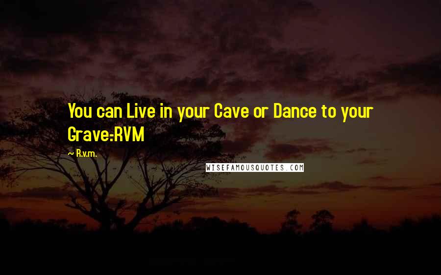 R.v.m. Quotes: You can Live in your Cave or Dance to your Grave.-RVM